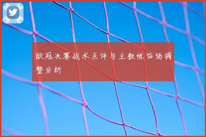 欧冠决赛战术点评与主教练临场调整分析