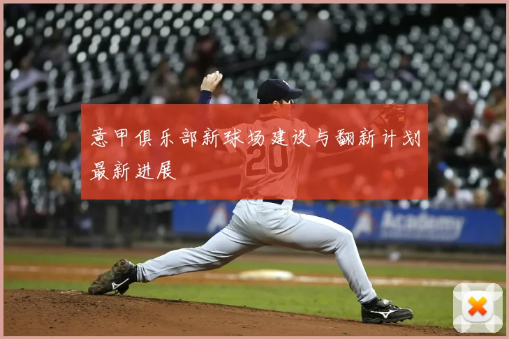 意甲俱乐部新球场建设与翻新计划最新进展