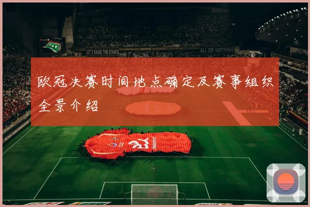 欧冠决赛时间地点确定及赛事组织全景介绍