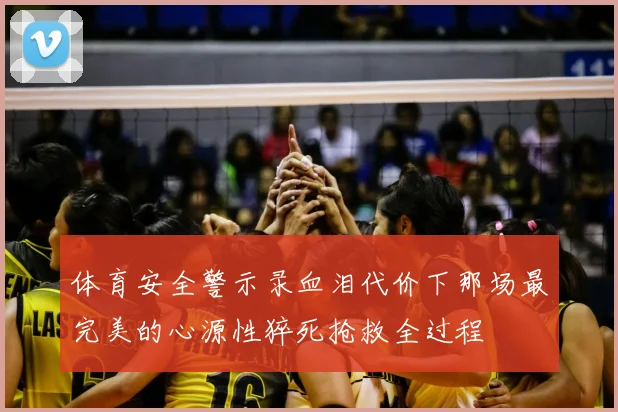 体育安全警示录血泪代价下那场最完美的心源性猝死抢救全过程