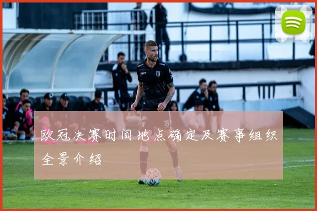 欧冠决赛时间地点确定及赛事组织全景介绍