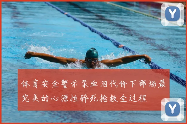 体育安全警示录血泪代价下那场最完美的心源性猝死抢救全过程