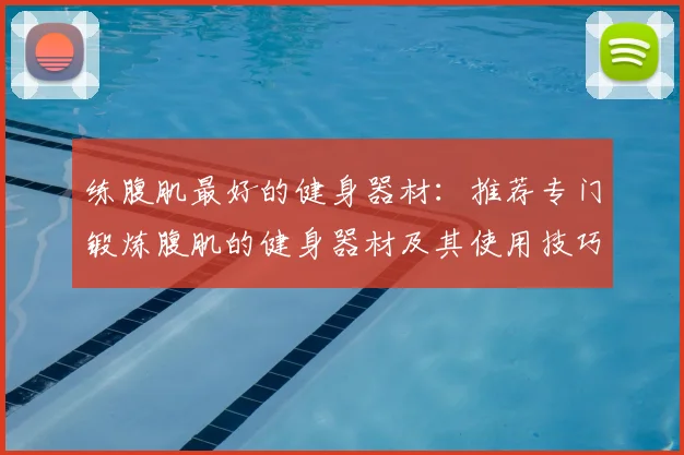 练腹肌最好的健身器材:推荐专门锻炼腹肌的健身器材及其使用技巧