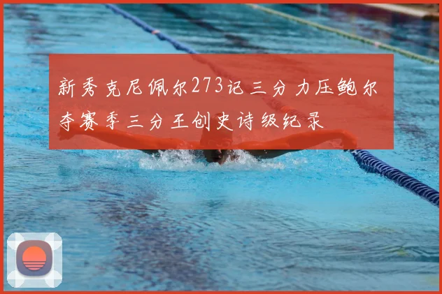 新秀克尼佩尔273记三分力压鲍尔 夺赛季三分王创史诗级纪录